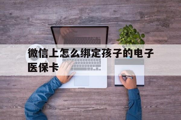 乐清最新微信上怎么绑定孩子的电子医保卡方法分析(最方便真实的乐清如何在微信上绑定孩子医保卡方法)