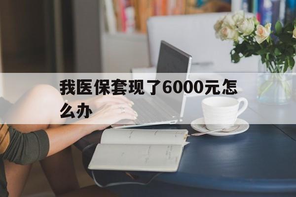 乐清最新我医保套现了6000元怎么办方法分析(最方便真实的乐清医保套现会被发现吗方法)
