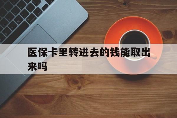 乐清最新医保卡里转进去的钱能取出来吗方法分析(最方便真实的乐清医保卡转钱进去怎么转出来方法)