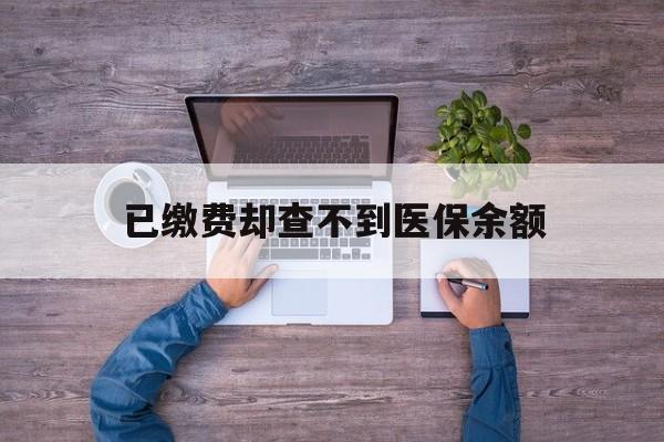 乐清最新已缴费却查不到医保余额方法分析(最方便真实的乐清已缴费却查不到医保余额怎么回事方法)