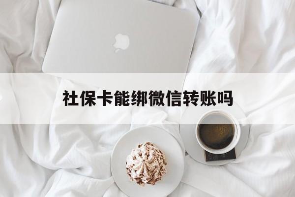 乐清最新社保卡能绑微信转账吗方法分析(最方便真实的乐清社保卡能绑定微信吗能提现吗方法)