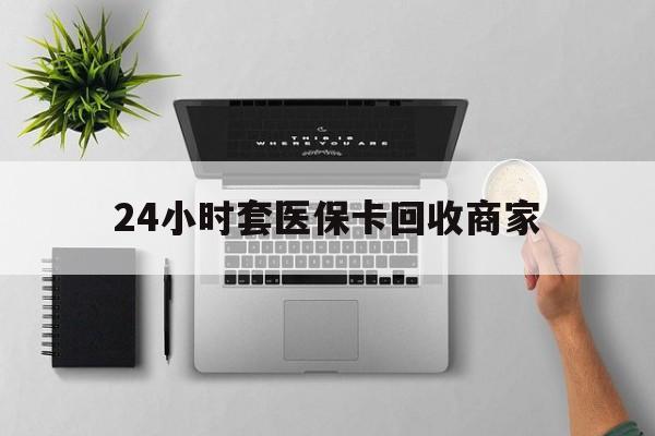 乐清最新24小时套医保卡回收商家方法分析(最方便真实的乐清高价回收医保卡方法)