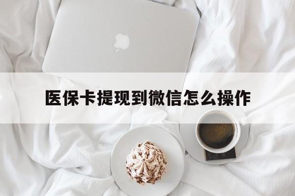 乐清最新医保卡提现到微信怎么操作方法分析(最方便真实的乐清医保卡咋提现方法)