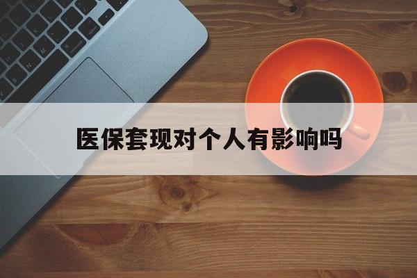 乐清最新医保套现对个人有影响吗方法分析(最方便真实的乐清医保套现会有影响吗?方法)