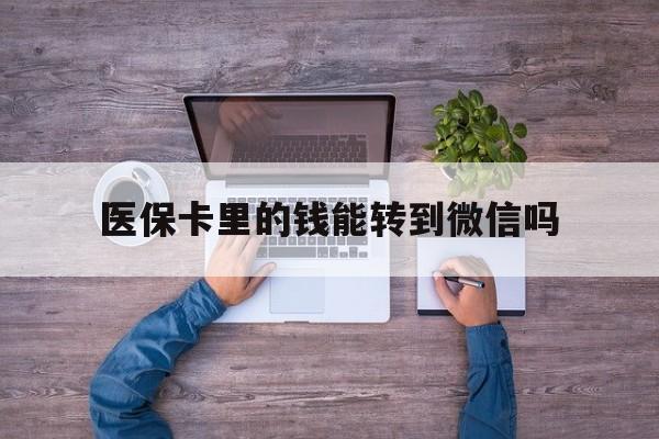 乐清最新医保卡里的钱能转到微信吗方法分析(最方便真实的乐清医保卡里的钱可以转到微信吗方法)