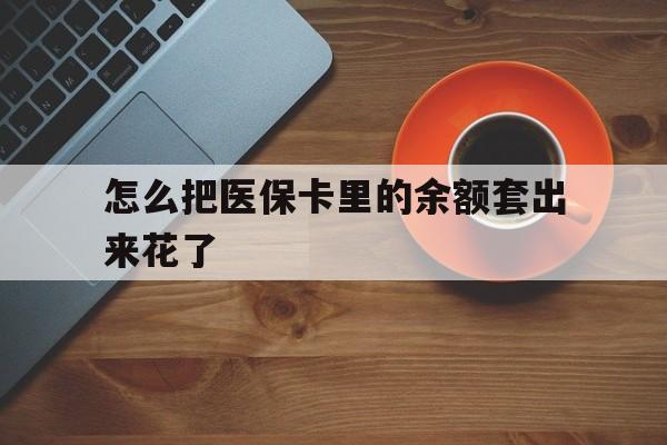 乐清最新怎么把医保卡里的余额套出来花了方法分析(最方便真实的乐清医保卡余额如何套现方法)