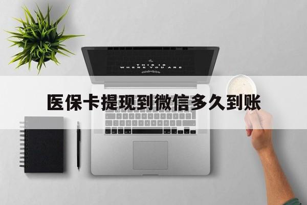 乐清最新医保卡提现到微信多久到账方法分析(最方便真实的乐清医保卡提现要多久到账方法)