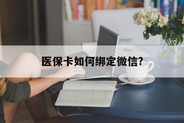 乐清最新医保卡如何绑定微信?方法分析(最方便真实的乐清小孩的医保卡如何绑定微信方法)