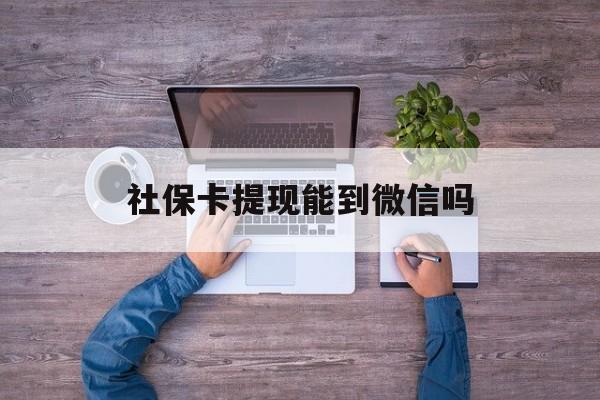 乐清最新社保卡提现能到微信吗方法分析(最方便真实的乐清社保卡提现?方法)